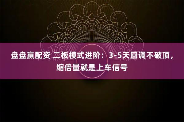 盘盘赢配资 二板模式进阶：3-5天回调不破顶，缩倍量就是上车信号