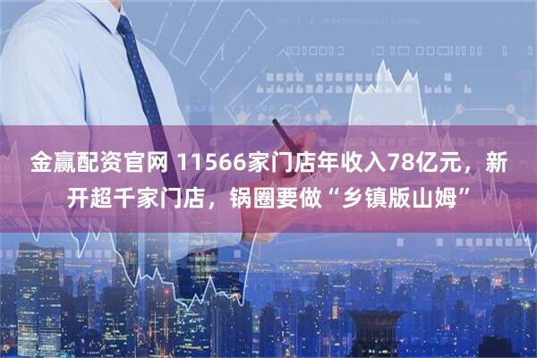 金赢配资官网 11566家门店年收入78亿元，新开超千家门店，锅圈要做“乡镇版山姆”