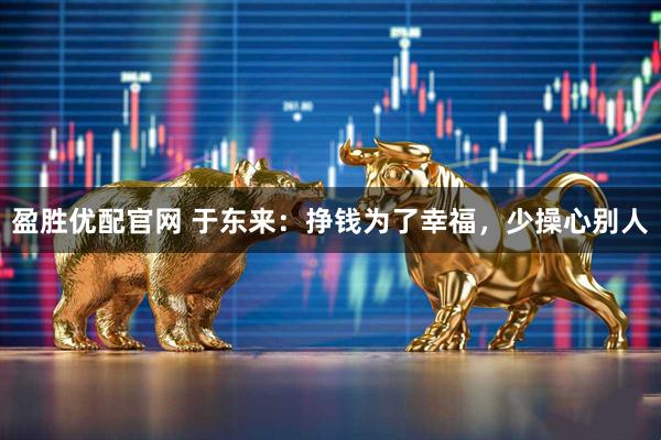 盈胜优配官网 于东来：挣钱为了幸福，少操心别人