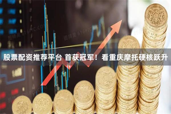 股票配资推荐平台 首获冠军！看重庆摩托硬核跃升