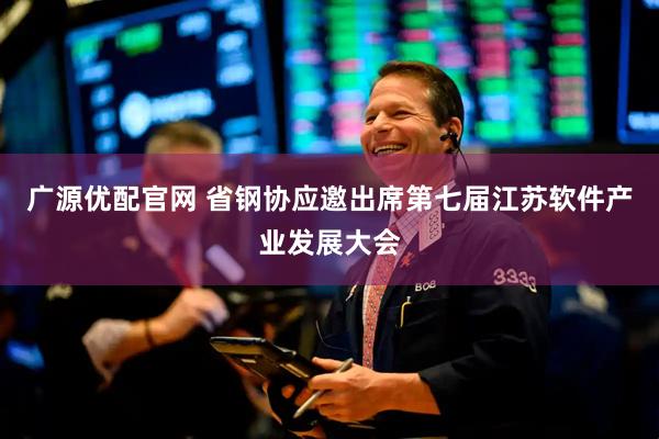 广源优配官网 省钢协应邀出席第七届江苏软件产业发展大会