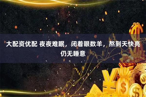 大配资优配 夜夜难眠，闭着眼数羊，熬到天快亮仍无睡意