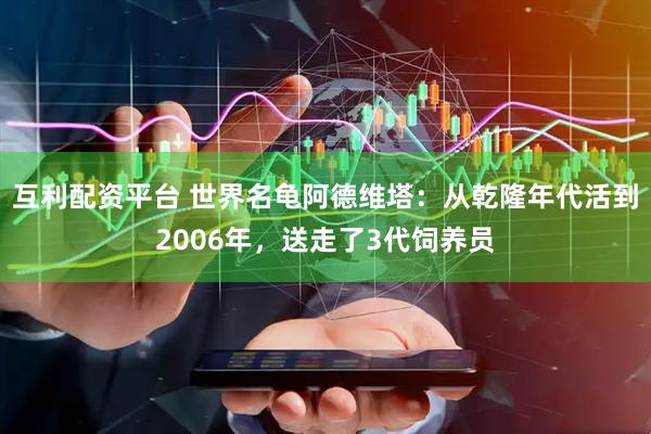互利配资平台 世界名龟阿德维塔：从乾隆年代活到2006年，送走了3代饲养员