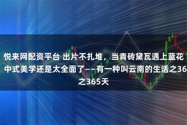 悦来网配资平台 出片不扎堆,当青砖黛瓦遇上蓝花楹,中式美学还是太全面了——有一种叫云南的生活之365天