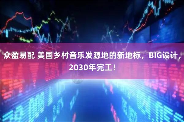 众盈易配 美国乡村音乐发源地的新地标，BIG设计，2030年完工！